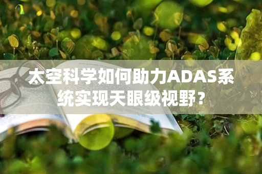 太空科学如何助力ADAS系统实现天眼级视野？
