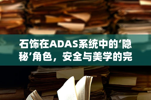 石饰在ADAS系统中的‘隐秘’角色，安全与美学的完美融合？