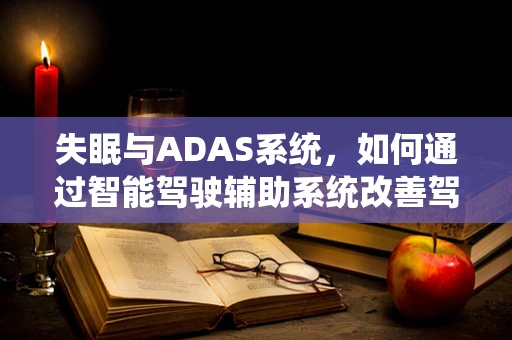 失眠与ADAS系统，如何通过智能驾驶辅助系统改善驾驶者的夜间休息质量？