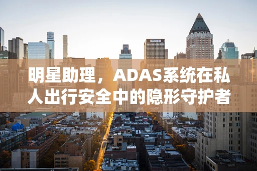 明星助理，ADAS系统在私人出行安全中的隐形守护者？