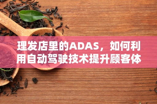 理发店里的ADAS，如何利用自动驾驶技术提升顾客体验？