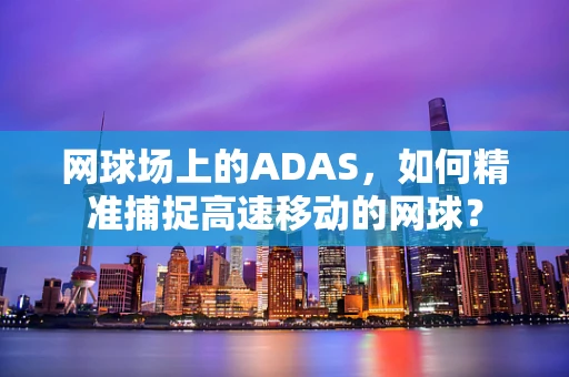 网球场上的ADAS，如何精准捕捉高速移动的网球？