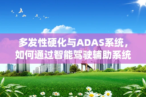 多发性硬化与ADAS系统，如何通过智能驾驶辅助系统缓解患者出行挑战？