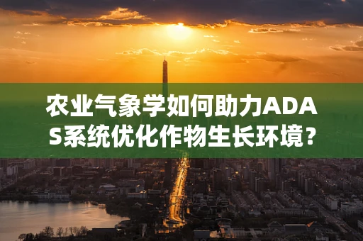 农业气象学如何助力ADAS系统优化作物生长环境？