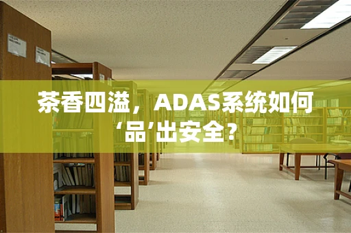 茶香四溢，ADAS系统如何‘品’出安全？