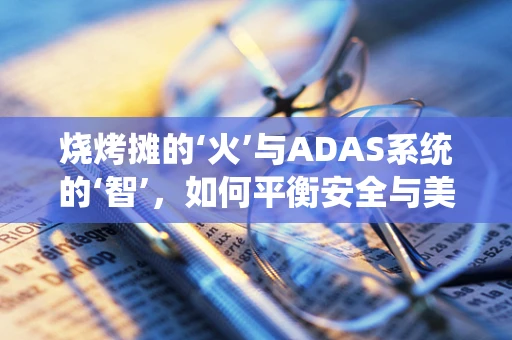 烧烤摊的‘火’与ADAS系统的‘智’，如何平衡安全与美味？