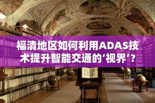 福清地区如何利用ADAS技术提升智能交通的‘视界’？