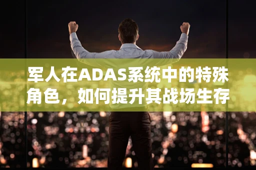 军人在ADAS系统中的特殊角色，如何提升其战场生存能力？