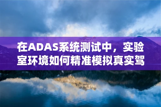 在ADAS系统测试中，实验室环境如何精准模拟真实驾驶场景？