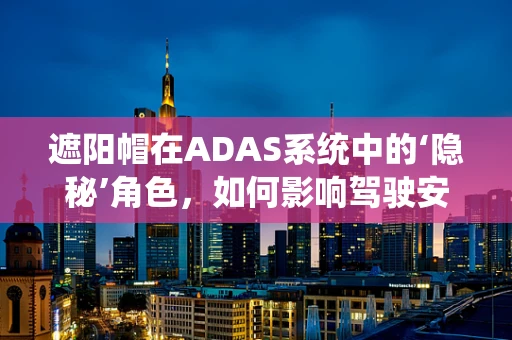 遮阳帽在ADAS系统中的‘隐秘’角色，如何影响驾驶安全与体验？