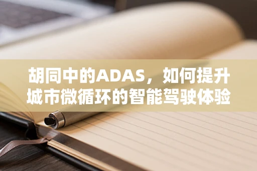 胡同中的ADAS，如何提升城市微循环的智能驾驶体验？