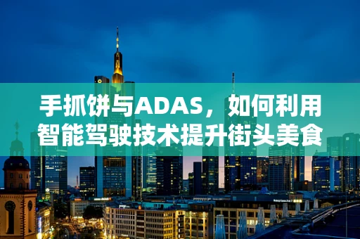 手抓饼与ADAS，如何利用智能驾驶技术提升街头美食体验？