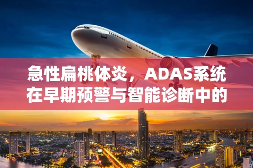 急性扁桃体炎，ADAS系统在早期预警与智能诊断中的角色之问？