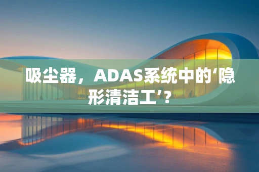 吸尘器，ADAS系统中的‘隐形清洁工’？