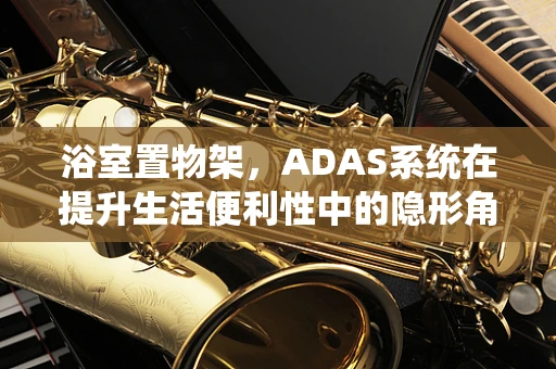 浴室置物架，ADAS系统在提升生活便利性中的隐形角色？