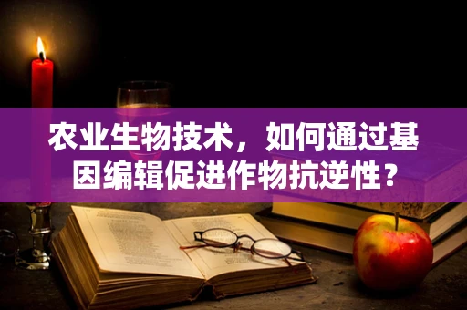 农业生物技术，如何通过基因编辑促进作物抗逆性？