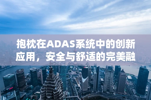 抱枕在ADAS系统中的创新应用，安全与舒适的完美融合？