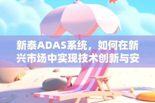 新泰ADAS系统，如何在新兴市场中实现技术创新与安全升级？