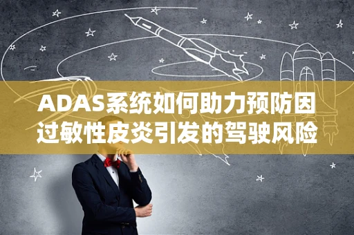 ADAS系统如何助力预防因过敏性皮炎引发的驾驶风险？