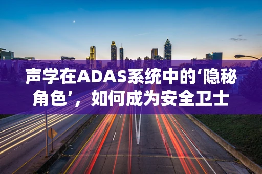 声学在ADAS系统中的‘隐秘角色’，如何成为安全卫士的隐形盾牌？
