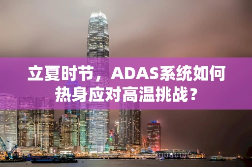 立夏时节，ADAS系统如何热身应对高温挑战？