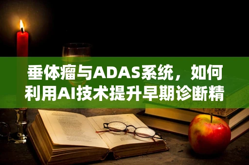 垂体瘤与ADAS系统，如何利用AI技术提升早期诊断精度？