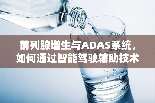 前列腺增生与ADAS系统，如何通过智能驾驶辅助技术改善患者出行体验？