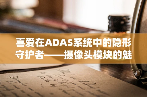 喜爱在ADAS系统中的隐形守护者——摄像头模块的魅力何在？
