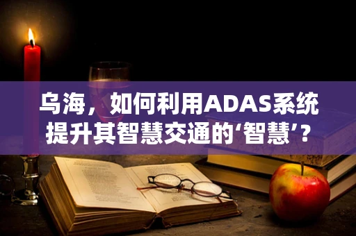 乌海，如何利用ADAS系统提升其智慧交通的‘智慧’？