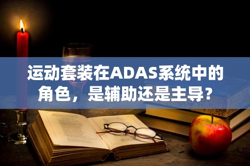 运动套装在ADAS系统中的角色，是辅助还是主导？
