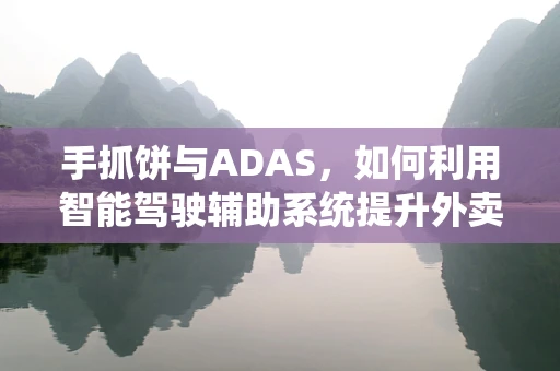 手抓饼与ADAS，如何利用智能驾驶辅助系统提升外卖配送安全？
