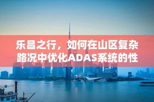 乐昌之行，如何在山区复杂路况中优化ADAS系统的性能？