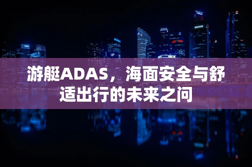 游艇ADAS，海面安全与舒适出行的未来之问