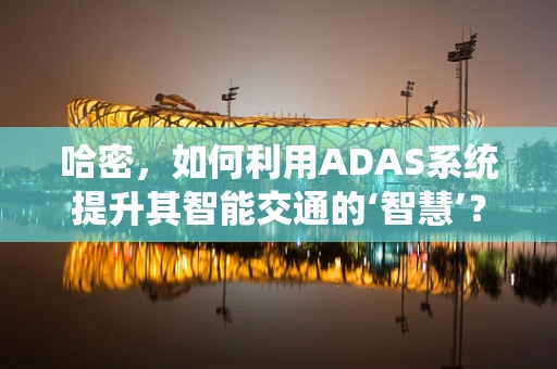 哈密，如何利用ADAS系统提升其智能交通的‘智慧’？