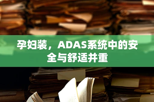 孕妇装，ADAS系统中的安全与舒适并重