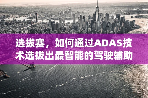 选拔赛，如何通过ADAS技术选拔出最智能的驾驶辅助系统？