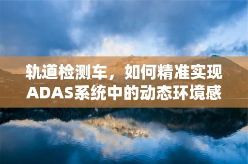 轨道检测车，如何精准实现ADAS系统中的动态环境感知？