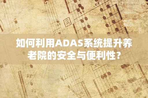 如何利用ADAS系统提升养老院的安全与便利性？