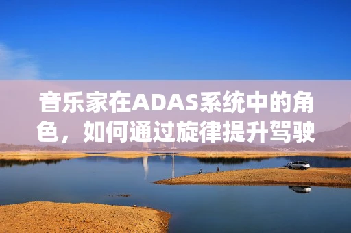音乐家在ADAS系统中的角色，如何通过旋律提升驾驶体验？