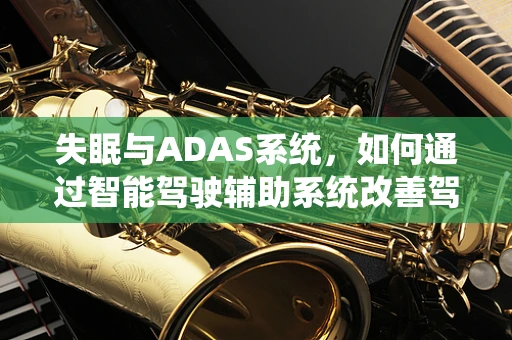 失眠与ADAS系统，如何通过智能驾驶辅助系统改善驾驶者的休息质量？