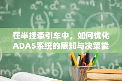 在半挂牵引车中，如何优化ADAS系统的感知与决策能力？