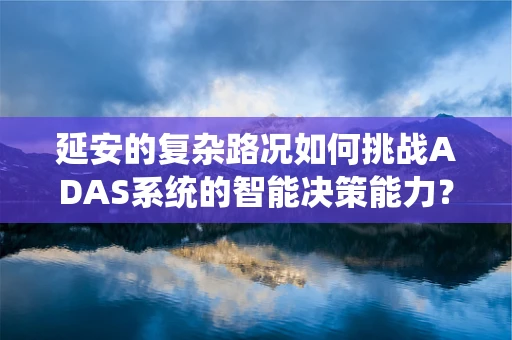 延安的复杂路况如何挑战ADAS系统的智能决策能力？