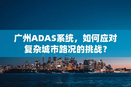 广州ADAS系统，如何应对复杂城市路况的挑战？