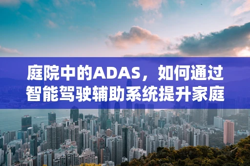庭院中的ADAS，如何通过智能驾驶辅助系统提升家庭出行安全？