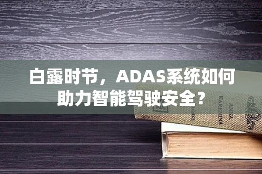 白露时节，ADAS系统如何助力智能驾驶安全？