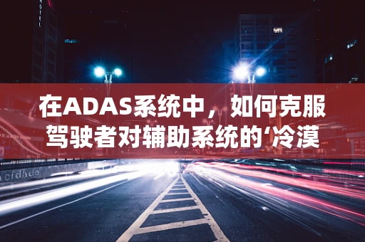 在ADAS系统中，如何克服驾驶者对辅助系统的‘冷漠’态度？