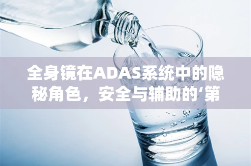 全身镜在ADAS系统中的隐秘角色，安全与辅助的‘第三只眼’？