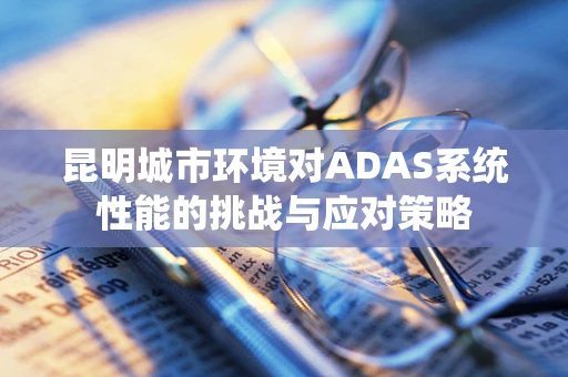 昆明城市环境对ADAS系统性能的挑战与应对策略