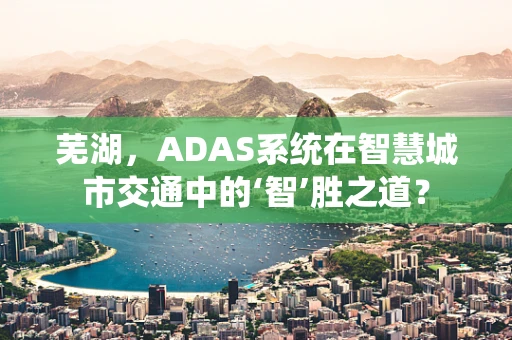 芜湖，ADAS系统在智慧城市交通中的‘智’胜之道？