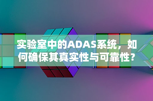 实验室中的ADAS系统，如何确保其真实性与可靠性？